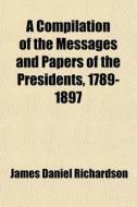 A Compilation Of The Messages And Papers Of The Presidents, 1789-1897 di James Daniel Richardson edito da Books Llc