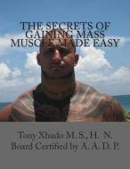 The Secrets of Gaining Mass Muscle Made Easy di Hn Tony Xhudo MS edito da Createspace