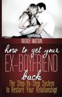 How to Get Your Ex-Boyfriend Back: The Proven Step-By-Step System to Restore Your Relationship! di Natalie Watson edito da Createspace