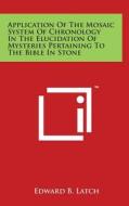 Application of the Mosaic System of Chronology in the Elucidation of Mysteries Pertaining to the Bible in Stone di Edward B. Latch edito da Literary Licensing, LLC