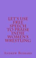 Let's Use Free Speech to Praise Indie Women's Wrestling di Andrew Bushard edito da Createspace