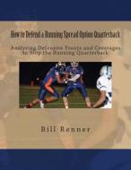 How to Defend a Running Spread Option Quarterback: Analyzing Defensive Fronts and Coverages to Stop the Running Quarterback di Bill Renner edito da Createspace