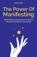 The Power Of Manifesting: Simple Steps And Exercises On How To Visualize And Attract Your Desires di Jake Hunter edito da LIGHTNING SOURCE INC