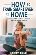 How to Train Smart Even at Home di Larry Cole edito da Lomoro Ltd
