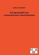 Die Agrarpolitik des schweizerischen Industriestaates di Julius Landmann edito da TP Verone Publishing