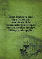 Brass Founders, Iron Pipe Fitters And Machinsts. Sole Manufactures Of Climax Bronze. Dealers In Pipe, Fittings And Supplies di Best, Fox and Company edito da Book On Demand Ltd.