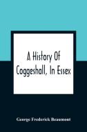 A History Of Coggeshall, In Essex di George Frederick Beaumont edito da Alpha Editions