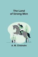The Land of Strong Men di A. M. Chisholm edito da Alpha Editions