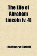 The Life Of Abraham Lincoln (volume 4); Drawn From Original Sources And Containing Many Speeches, Letters, And Telegrams Hitherto Unpublished, And Ill di Ida M. Tarbell edito da General Books Llc