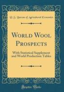 World Wool Prospects: With Statistical Supplement and World Production Tables (Classic Reprint) di U. S. Bureau of Agricultural Economics edito da Forgotten Books