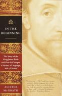 In the Beginning: The Story of the King James Bible and How It Changed a Nation, a Language, and a Culture di Alister Mcgrath edito da ANCHOR