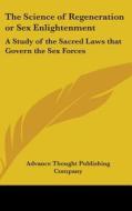 The Science of Regeneration or Sex Enlightenment: A Study of the Sacred Laws That Govern the Sex Forces di Advance Thought Publishing, Advance Thought Publishing Company edito da Kessinger Publishing