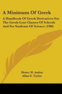 A Minimum of Greek: A Handbook of Greek Derivatives for the Greek-Less Classes of Schools and for Students of Science (1906) di Henry W. Auden, Allan E. Taylor edito da Kessinger Publishing