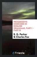 Progressive Exercises in English Grammar, Part I - Part III di R. G. Parker, Charles Fox edito da LIGHTNING SOURCE INC