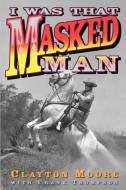 I Was That Masked Man di Clayton Moore edito da Taylor Trade Publishing