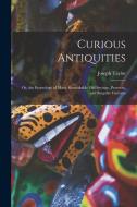 Curious Antiquities: Or, the Etymology of Many Remarkable Old Sayings, Proverbs, and Singular Customs di Joseph Taylor edito da LEGARE STREET PR