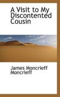 A Visit To My Discontented Cousin di James Moncrieff Moncrieff edito da Bibliolife
