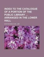 Index to the Catalogue of a Portion of the Public Library Arranged in the Lower Hall di Publ Libr Boston Mass edito da Rarebooksclub.com