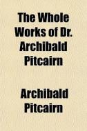The Whole Works Of Dr. Archibald Pitcair di Archibald Pitcairn edito da General Books