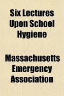 Six Lectures Upon School Hygiene di Massachusetts Emergency Association edito da General Books Llc