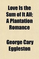 Love Is The Sum Of It All; A Plantation di George Cary Eggleston edito da General Books