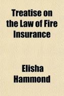 Treatise On The Law Of Fire Insurance di Elisha Hammond edito da Rarebooksclub.com