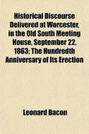 Historical Discourse Delivered At Worcester, In The Old South Meeting House, September 22, 1863; The Hundredth Anniversary Of Its Erection di Leonard Bacon edito da General Books Llc