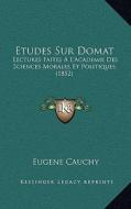 Etudes Sur Domat: Lectures Faites A L'Academie Des Sciences Morales Et Politiques (1852) di Eugene Francois Cauchy edito da Kessinger Publishing