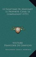 Le Fanatisme Ou Mahomet Le Prophete; Cenie; Le Complaisant (1751) di Voltaire, Francoise De Grafigny, Antoine De Ferriol edito da Kessinger Publishing