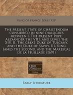 The Present State Of Christendom Consider'd In Nine Dialogues Between I. The Present Pope Alexander The Viii. And Lewis The Xiv. Ii. The Great Duke Of di King Of France Louis XIV edito da Eebo Editions, Proquest