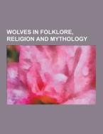 Wolves In Folklore, Religion And Mythology di Source Wikipedia edito da University-press.org