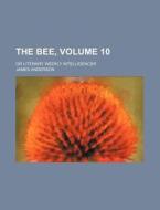 The Bee, Volume 10; Or Literary Weekly Intelligencer di James Anderson edito da Rarebooksclub.com