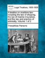 A Treatise On Maritime Law : Including The Law Of Shipping, The Law Of Marine Insurance, And The Law And Practice Of Admiralty. Volume 1 Of 2 di Theophilus Parsons edito da Gale, Making Of Modern Law