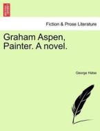 Graham Aspen, Painter. A novel. Vol. I. di George Halse edito da British Library, Historical Print Editions