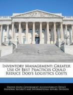 Inventory Management: Greater Use Of Best Practices Could Reduce Dod\'s Logistics Costs edito da Bibliogov