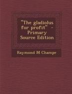 The Gladiolus for Profit - Primary Source Edition di Raymond M. Champe edito da Nabu Press