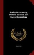 Ancient Astronomy, Modern Science, And Sacred Cosmology di John Wood edito da Andesite Press