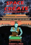 SPACE TO CREATE IN CHINESE SCIENCE FICTION. di Robert G. Price edito da Lulu.com