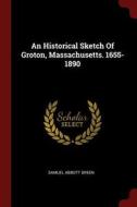 An Historical Sketch of Groton, Massachusetts. 1655-1890 di Samuel Abbott Green edito da CHIZINE PUBN
