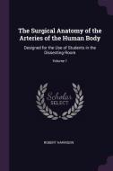 The Surgical Anatomy of the Arteries of the Human Body: Designed for the Use of Students in the Dissecting-Room; Volume  di Robert Harrison edito da CHIZINE PUBN