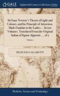 Sir Isaac Newton's Theory Of Light And Colours, And His Principle Of Attraction, Made Familiar To The Ladies ... In Two Volumes. Translated From The O di Francesco Algarotti edito da Gale Ecco, Print Editions