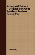 Acting And Oratory - Designed For Public Speakers, Teachers, Actors, Etc. di J. E. Frobishers edito da Cook Press