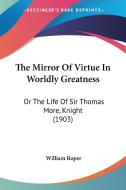 The Mirror of Virtue in Worldly Greatness: Or the Life of Sir Thomas More, Knight (1903) di William Roper edito da Kessinger Publishing