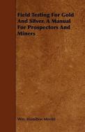 Field Testing for Gold and Silver. a Manual for Prospectors and Miners di Wm Hamilton Merritt edito da Dickens Press