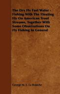 The Dry Fly Fast Water - Fishing with the Floating Fly on American Trout Streams, Together with Some Observations on Fly di George M. L. La Branche edito da Read Books