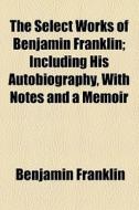 The Select Works Of Benjamin Franklin di Benjamin Franklin edito da General Books Llc