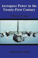 Aerospace Power in the Twenty-First Century - A Basic Primer di Clayton Chun edito da Createspace