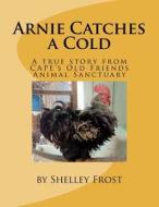 Arnie Catches a Cold: A True Story from Cape's Old Friends Animal Sanctuary di Shelley Frost edito da Createspace