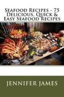 Seafood Recipes - 75 Delicious, Quick & Easy Seafood Recipes di Jennifer James edito da Createspace