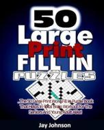 50 Large Print Fill in Puzzles: The 50 Large Print Word Fill in Puzzle Book That Helps in Total Brain Workout for the Seniors and Young Adult Alike! di Jay Johnson edito da Createspace Independent Publishing Platform